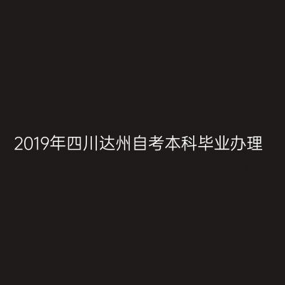 2019年四川达州自考本科毕业办理