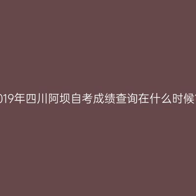 2019年四川阿坝自考成绩查询在什么时候？