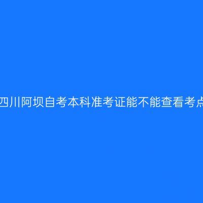 2019年四川阿坝自考本科准考证能不能查看考点信息？