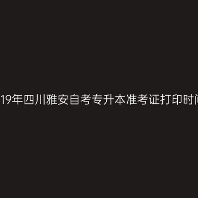 2019年四川雅安自考专升本准考证打印时间