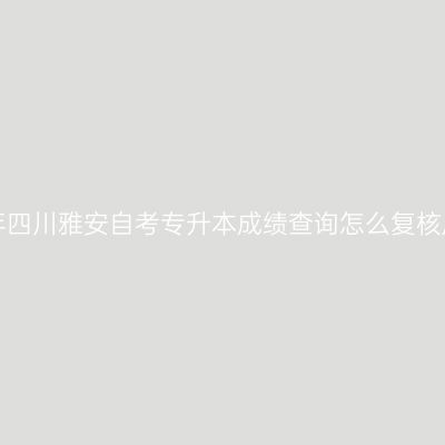 2019年四川雅安自考专升本成绩查询怎么复核成绩？
