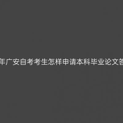 2019年广安自考考生怎样申请本科毕业论文答辩？