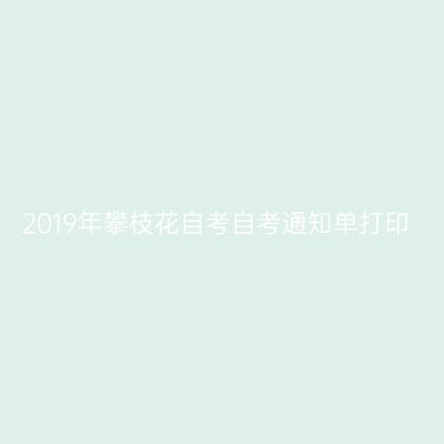 2019年攀枝花自考自考通知单打印