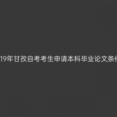 2019年甘孜自考考生申请本科毕业论文条件