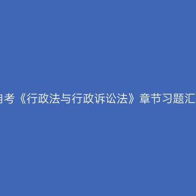 2019年自考《行政法与行政诉讼法》章节习题汇总（下）