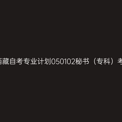 2019年西藏自考专业计划050102秘书（专科）考试课程