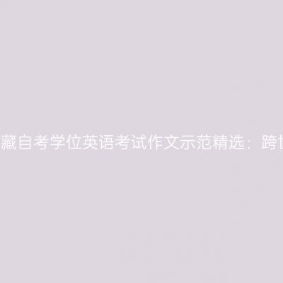 2019年西藏自考学位英语考试作文示范精选：跨世纪人才