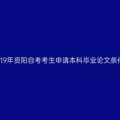 2019年资阳自考考生申请本科毕业论文条件