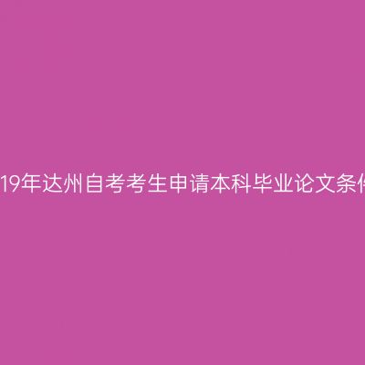 2019年达州自考考生申请本科毕业论文条件