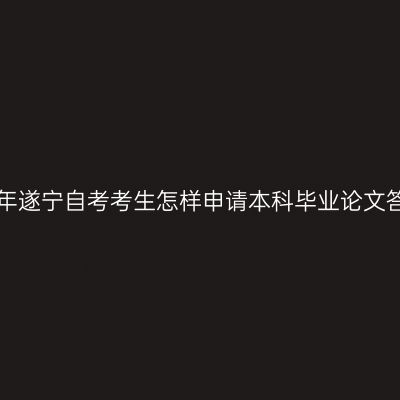 2019年遂宁自考考生怎样申请本科毕业论文答辩？