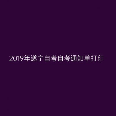 2019年遂宁自考自考通知单打印