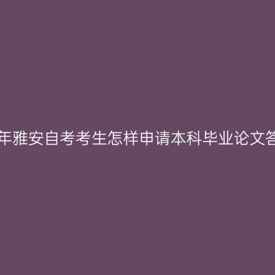 2019年雅安自考考生怎样申请本科毕业论文答辩？