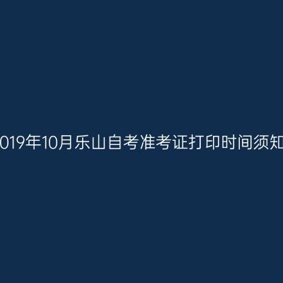 2019年10月乐山自考准考证打印时间须知