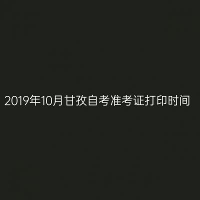 2019年10月甘孜自考准考证打印时间