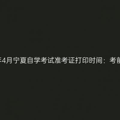 2019年4月宁夏自学考试准考证打印时间：考前一周