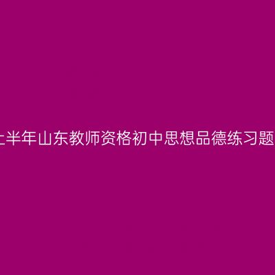 2019上半年山东教师资格初中思想品德练习题（二）