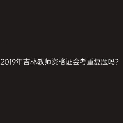 2019年吉林教师资格证会考重复题吗？