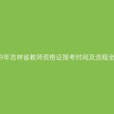 2019年吉林省教师资格证报考时间及流程全解