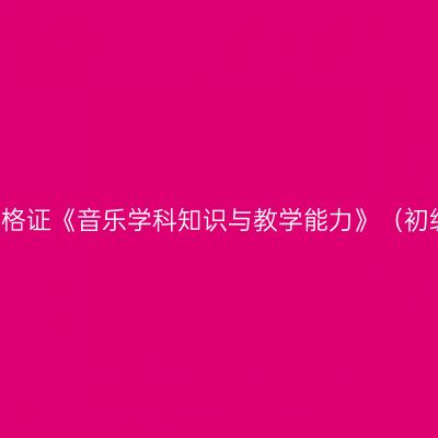 2019年山东教师资格证《音乐学科知识与教学能力》（初级中学）考试大纲