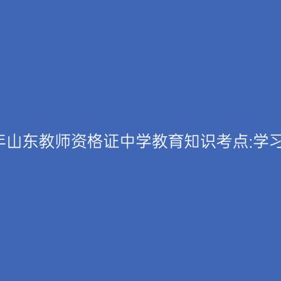 2019年山东教师资格证中学教育知识考点:学习策略