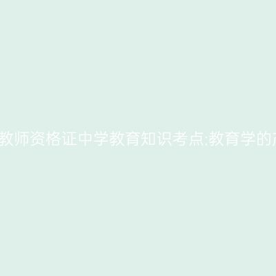 2019年山东教师资格证中学教育知识考点:教育学的产生与发展