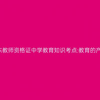 2019年山东教师资格证中学教育知识考点:教育的产生与发展
