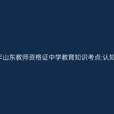 2019年山东教师资格证中学教育知识考点:认知过程