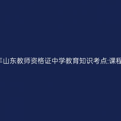 2019年山东教师资格证中学教育知识考点:课程概述