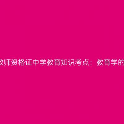 2019年山东教师资格证中学教育知识考点：教育学的产生与发展