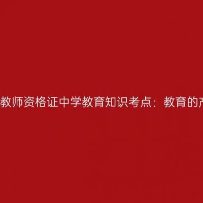 2019年山东教师资格证中学教育知识考点：教育的产生与发展