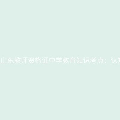 2019年山东教师资格证中学教育知识考点：认知过程