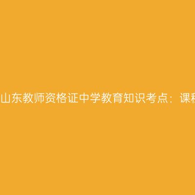 2019年山东教师资格证中学教育知识考点：课程概述