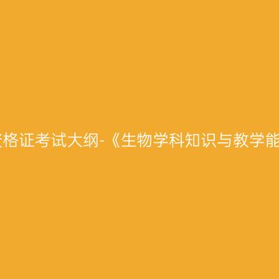 2019年山东教师资格证考试大纲-《生物学科知识与教学能力》（高级中学）
