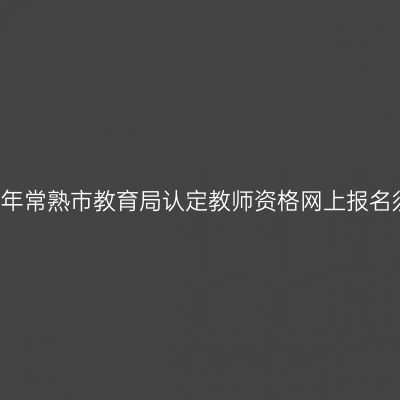 2019年常熟市教育局认定教师资格网上报名须知