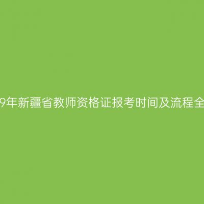 2019年新疆省教师资格证报考时间及流程全解