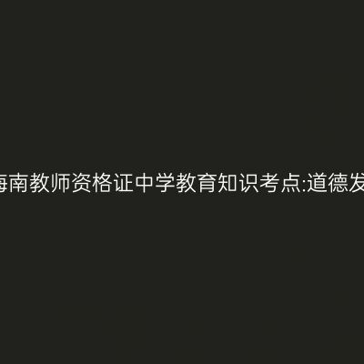 2019年海南教师资格证中学教育知识考点:道德发展理论