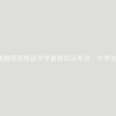 2019年海南教师资格证中学教育知识考点：中学生心理辅导