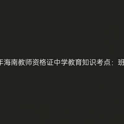 2019年海南教师资格证中学教育知识考点：班集体
