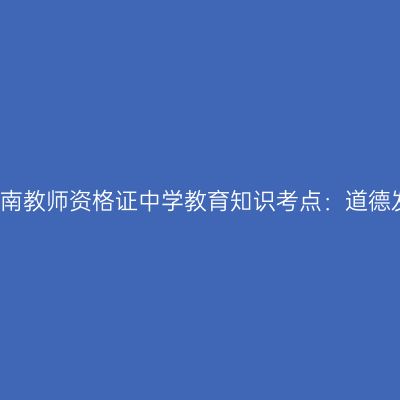 2019年海南教师资格证中学教育知识考点：道德发展理论