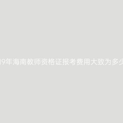 2019年海南教师资格证报考费用大致为多少？
