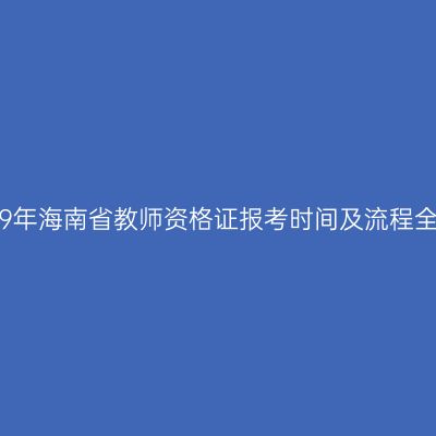 2019年海南省教师资格证报考时间及流程全解