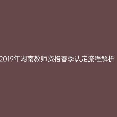 2019年湖南教师资格春季认定流程解析