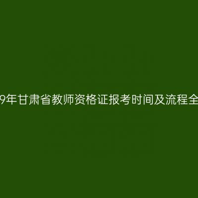 2019年甘肃省教师资格证报考时间及流程全解