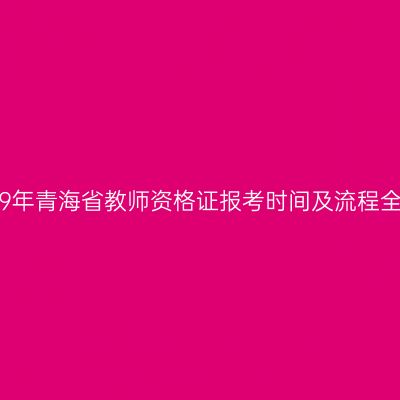 2019年青海省教师资格证报考时间及流程全解