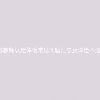 2019江苏教师认定体检常见问题汇总及体检不通过标准