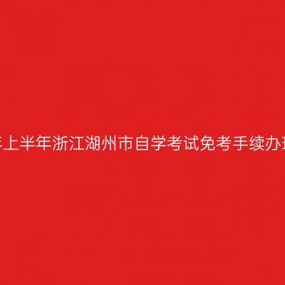 2020年上半年浙江湖州市自学考试免考手续办理通知