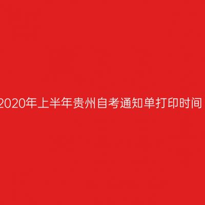 2020年上半年贵州自考通知单打印时间