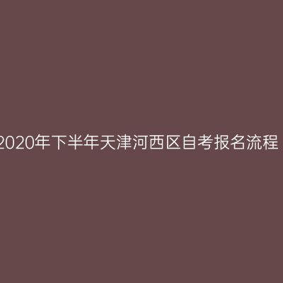 2020年下半年天津河西区自考报名流程