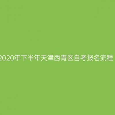 2020年下半年天津西青区自考报名流程