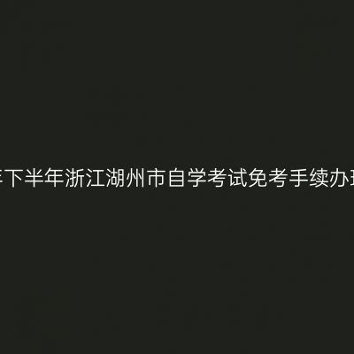 2020年下半年浙江湖州市自学考试免考手续办理通知